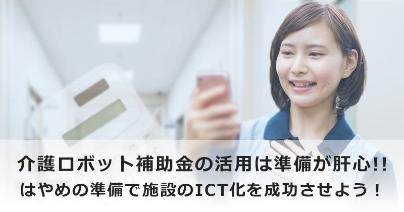 介護ロボット補助金の活用は準備が肝心！！  はやめの準備で施設のICT化を成功させよう！