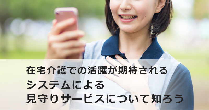 在宅介護での活躍が期待されるシステムによる 見守りサービスについて知ろう