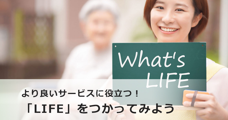 より良いサービスに役立つ！「LIFE」をつかってみよう