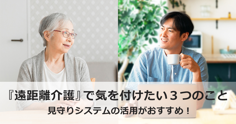 『遠距離介護』で気を付けたい３つのこと  -見守りシステムの活用がおすすめ！-