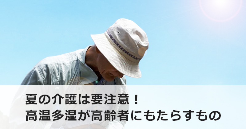 夏の介護は要注意！  高温多湿が高齢者にもたらすもの