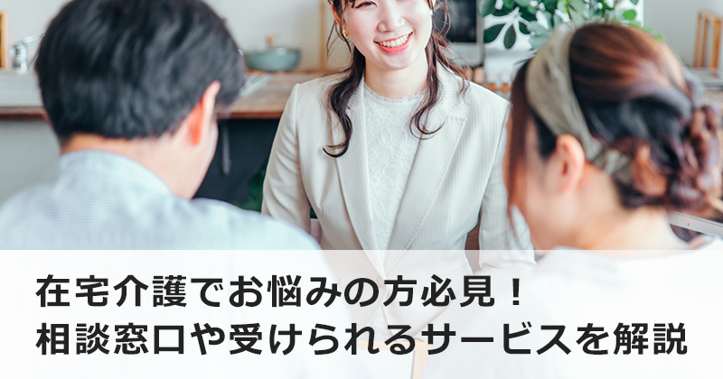 在宅介護でお悩みの方必見！  相談窓口や受けられるサービスを解説