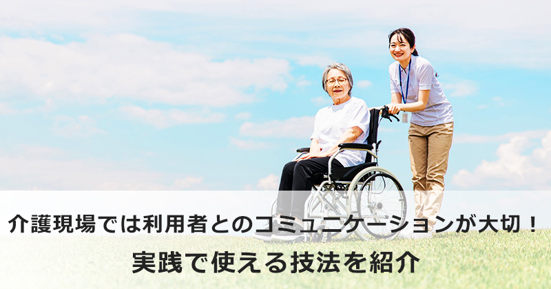 介護現場では利用者とのコミュニケーションが大切！  実践で使える技法を紹介