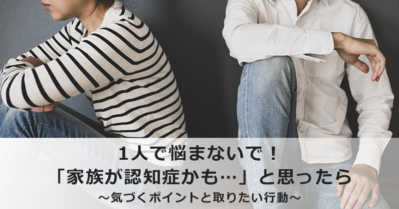 1人で悩まないで！ 「家族が認知症かも…」と思ったら  ～気づくポイントと取りたい行動～