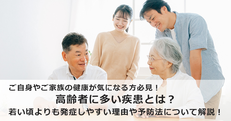 ご自身やご家族の健康が気になる方必見！  高齢者に多い疾患とは？  若い頃よりも発症しやすい理由や予防法について解説！