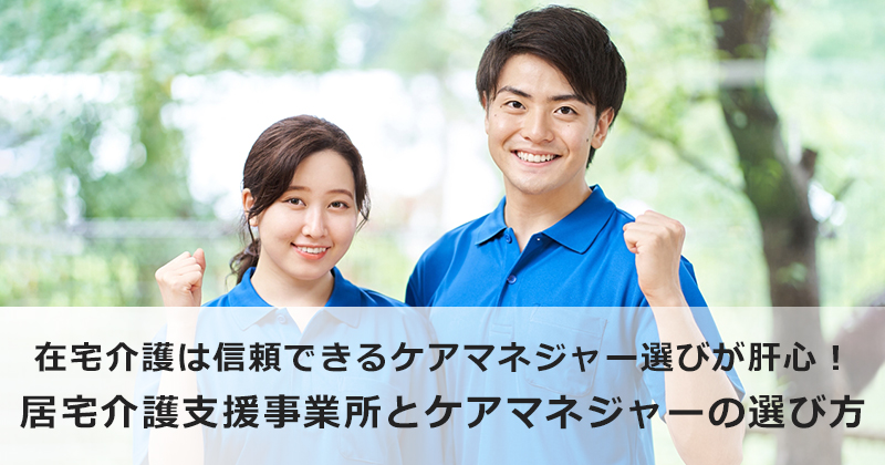 在宅介護は信頼できるケアマネジャー選びが肝心！  居宅介護支援事業所とケアマネジャーの選び方