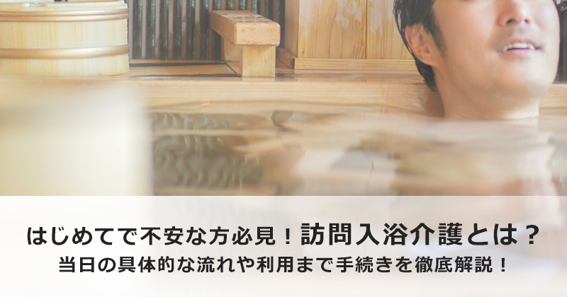 はじめてで不安な方必見！訪問入浴介護とは？  当日の具体的な流れや利用まで手続きを徹底解説！