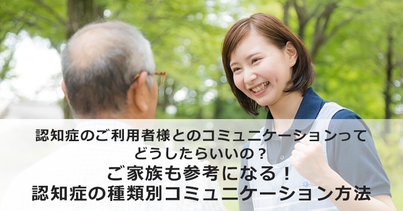 認知症のご利用者様とのコミュニケーションってどうしたらいいの？  ご家族も参考になる！認知症の種類別コミュニケーション方法