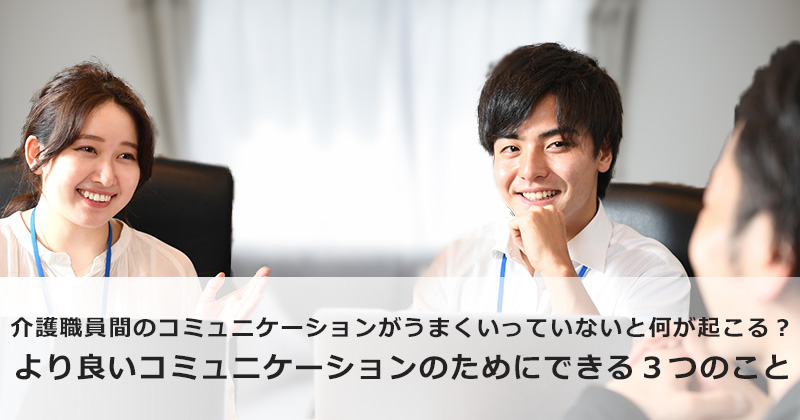 介護職員間のコミュニケーションがうまくいっていないと何が起こる？  より良いコミュニケーションのためにできる3つのこと