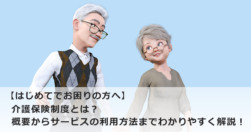 【はじめてでお困りの方へ】  介護保険制度とは？  概要からサービスの利用方法までわかりやすく解説！