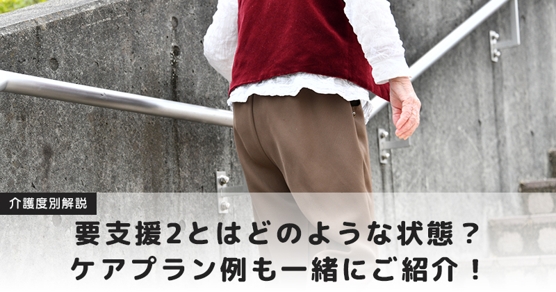 【介護度別解説シリーズ】  要支援2とはどのような状態？ ケアプラン例も一緒にご紹介！